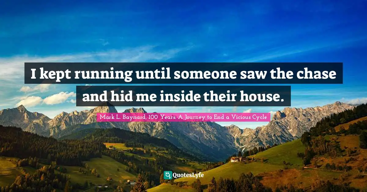 Mark L. Baynard, 100 Years: A Journey To End A Vicious Cycle Quotes: "I kept running until someone saw the chase and hid me inside their house."