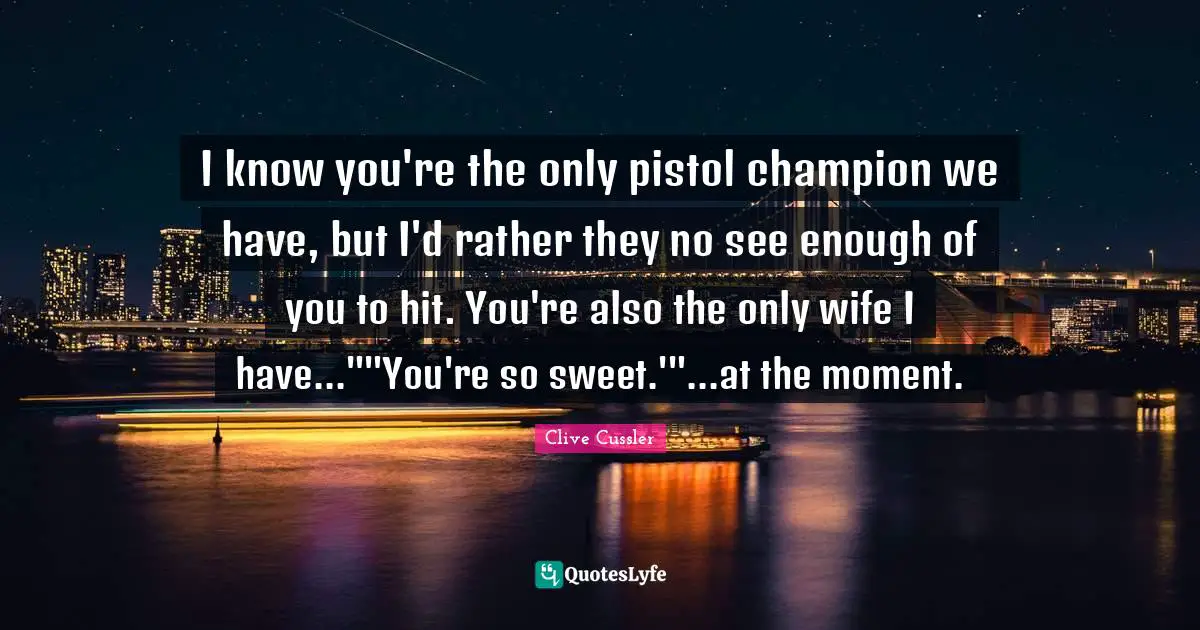 Clive Cussler Quotes: "I know you're the only pistol champion we have, but I'd rather they no see enough of you to hit. You're also the only wife I have...""You're so sweet.'"...at the moment."