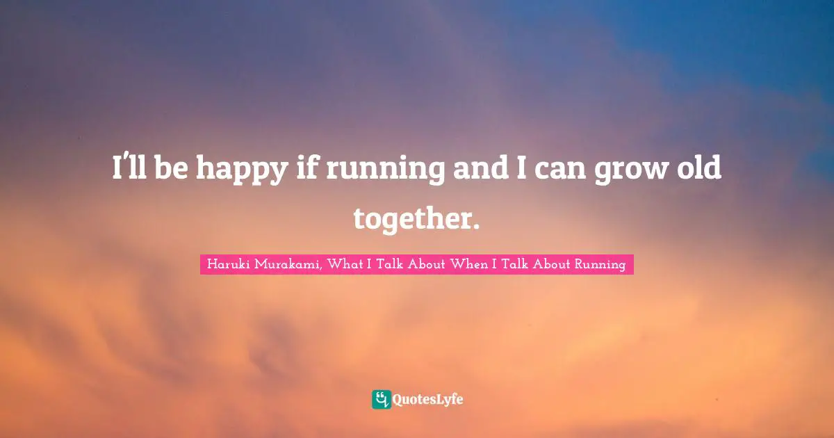 I'll be happy if running and I can grow old together.