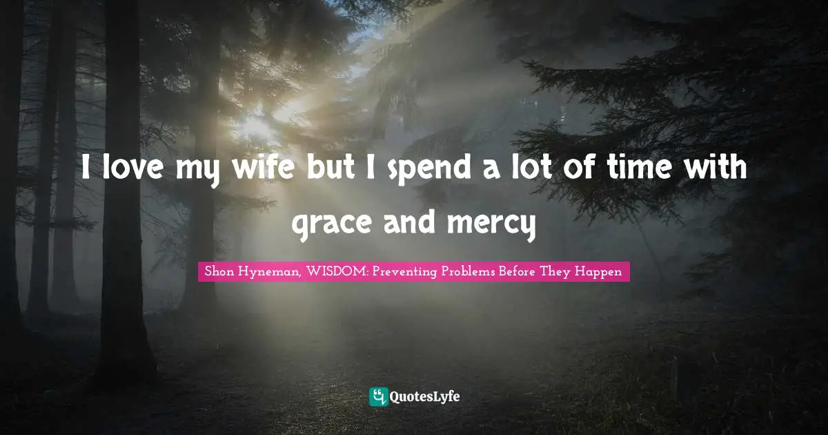 I love my wife but I spend a lot of time with grace and mercy