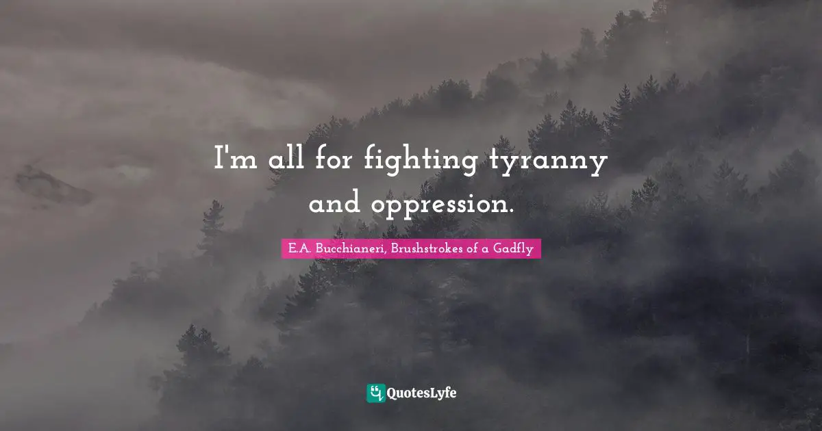 E.A. Bucchianeri, Brushstrokes Of A Gadfly Quotes: "I'm all for fighting tyranny and oppression."