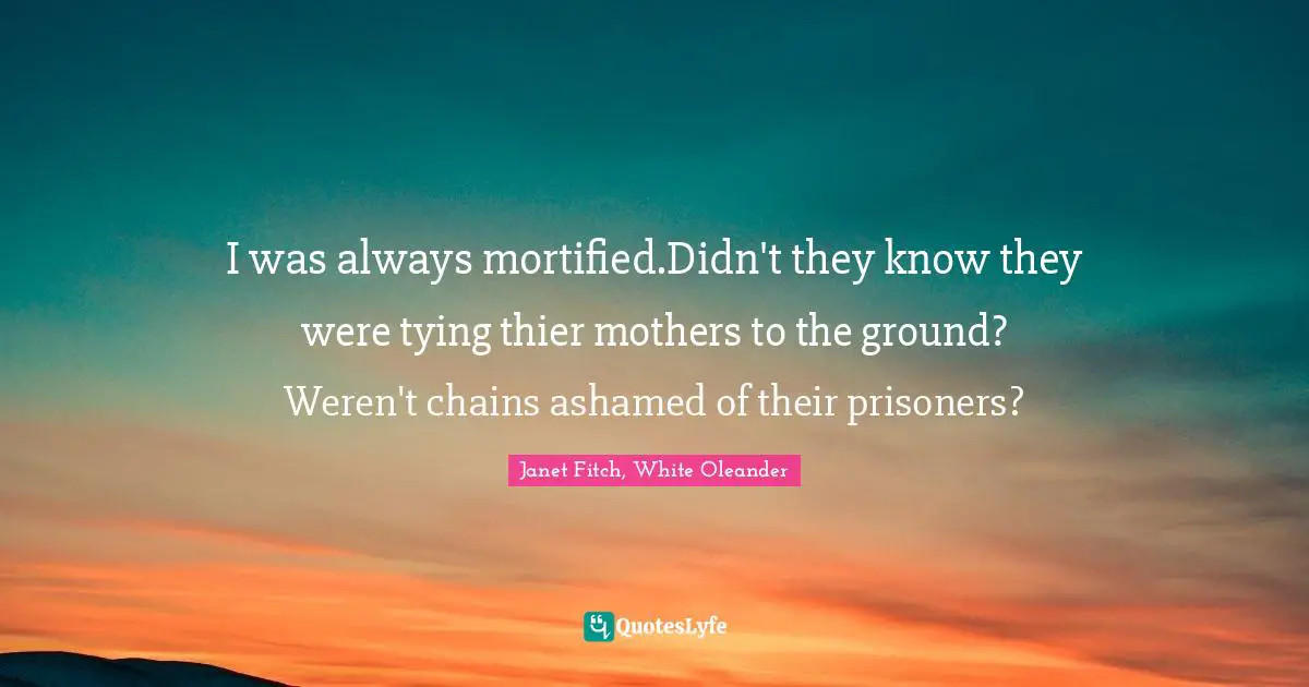 I was always mortified.Didn't they know they were tying thier mothers to the ground? Weren't chains ashamed of their prisoners?