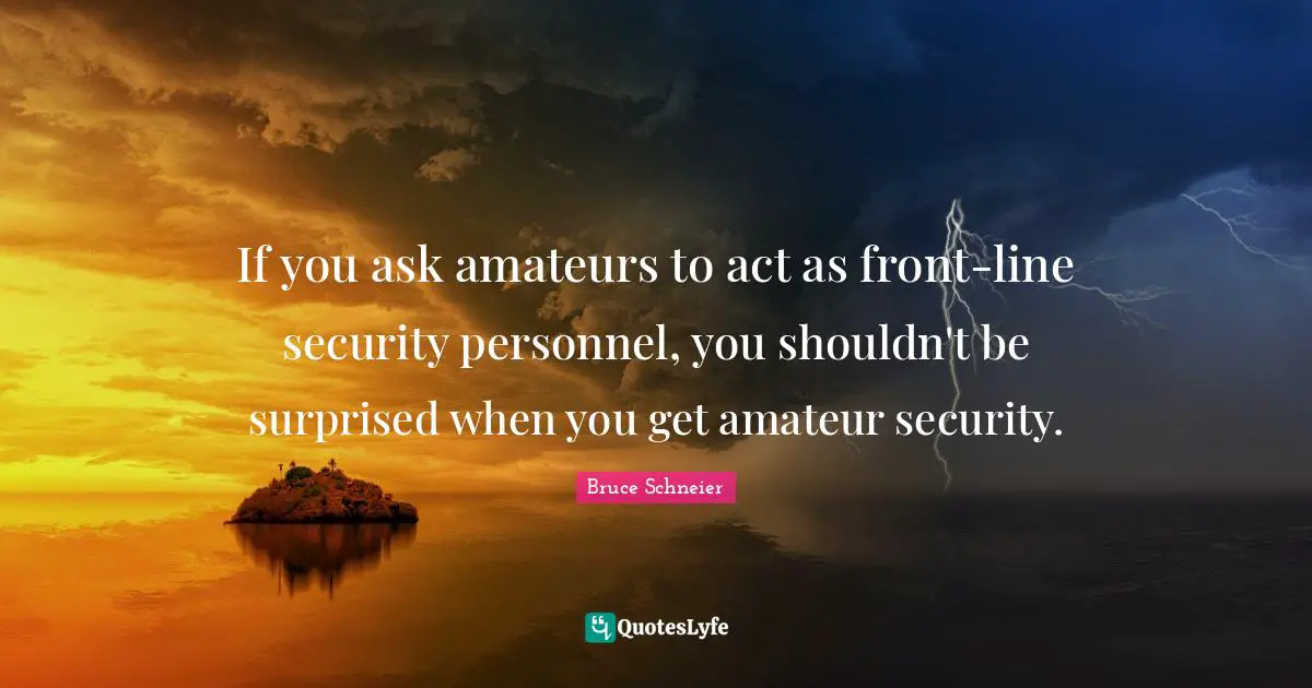 Bruce Schneier Quotes: "If you ask amateurs to act as front-line security personnel, you shouldn't be surprised when you get amateur security."