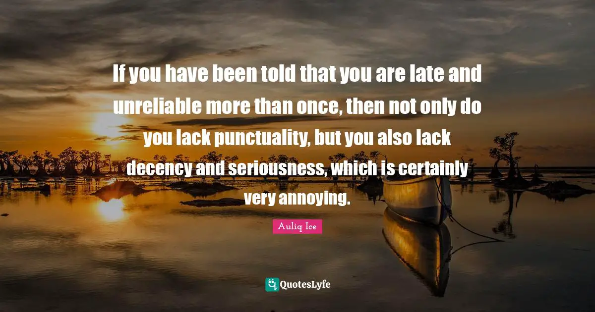 If you have been told that you are late and unreliable more than once, then not only do you lack punctuality, but you also lack decency and seriousness, which is certainly very annoying.