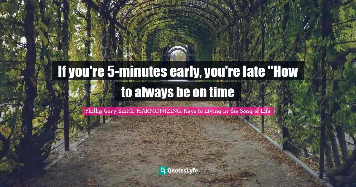 Phillip Gary Smith, HARMONIZING: Keys To Living In The Song Of Life Quotes: "If you're 5-minutes early, you're late "How to always be on time"