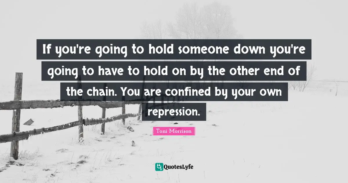 If you're going to hold someone down you're going to have to hold on by the other end of the chain. You are confined by your own repression.