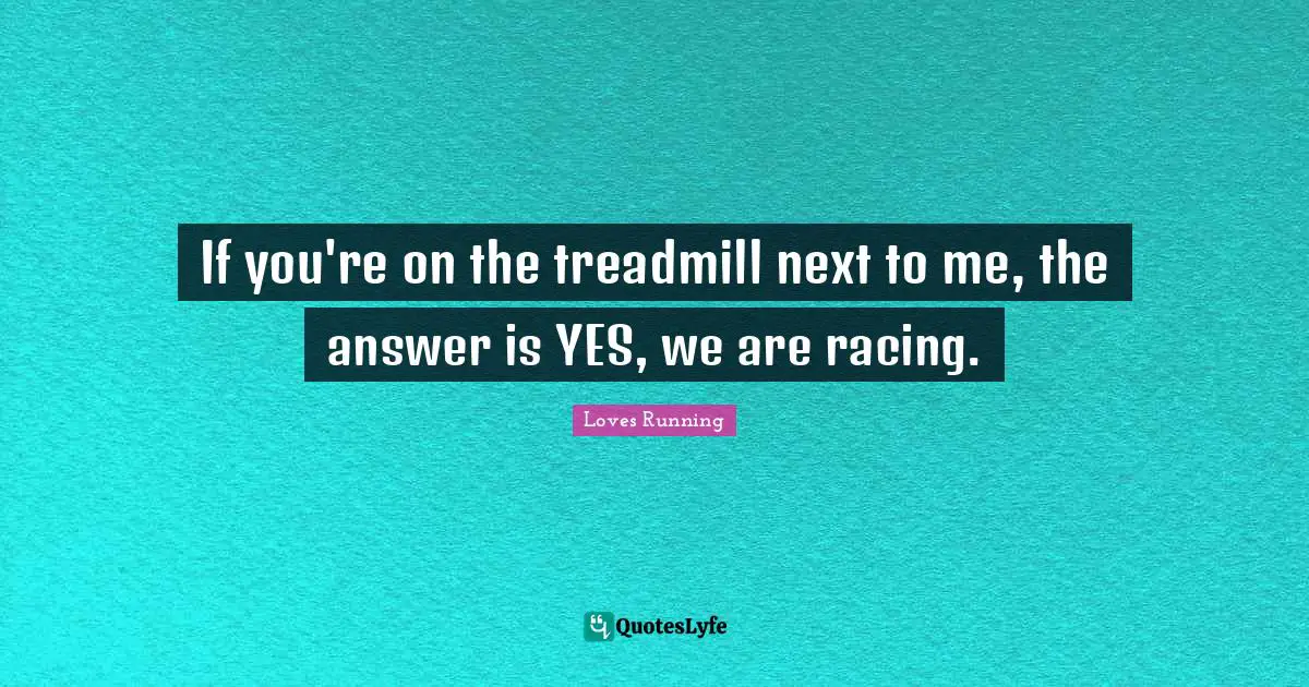 If you're on the treadmill next to me, the answer is YES, we are racing.