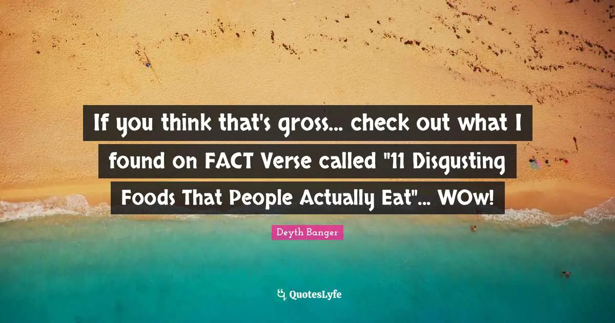 If you think that's gross... check out what I found on FACT Verse called "11 Disgusting Foods That People Actually Eat"... WOw!