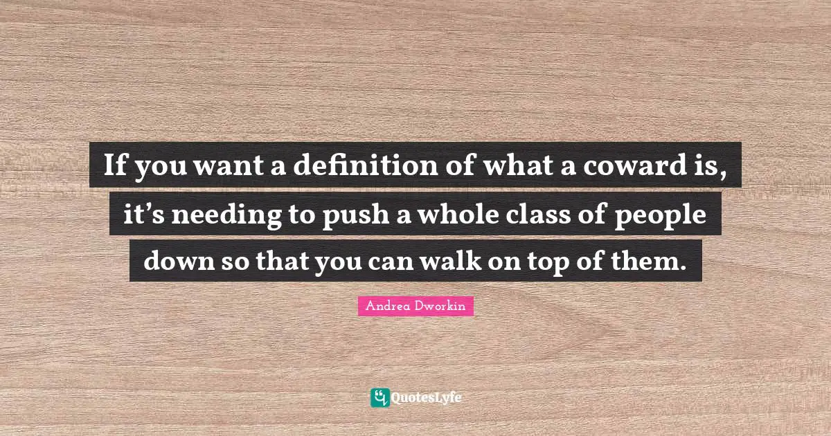 If you want a definition of what a coward is, it’s needing to push a whole class of people down so that you can walk on top of them.