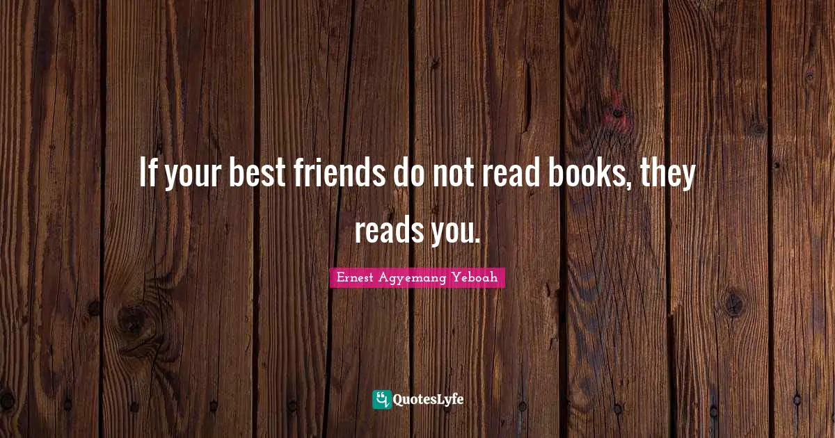 If your best friends do not read books, they reads you.