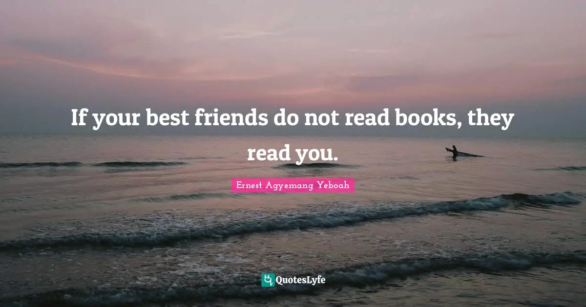 If your best friends do not read books, they read you.