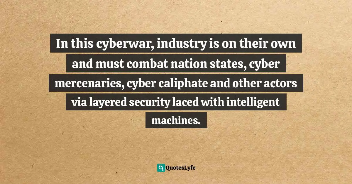 In this cyberwar, industry is on their own and must combat nation states, cyber mercenaries, cyber caliphate and other actors via layered security laced with intelligent machines.
