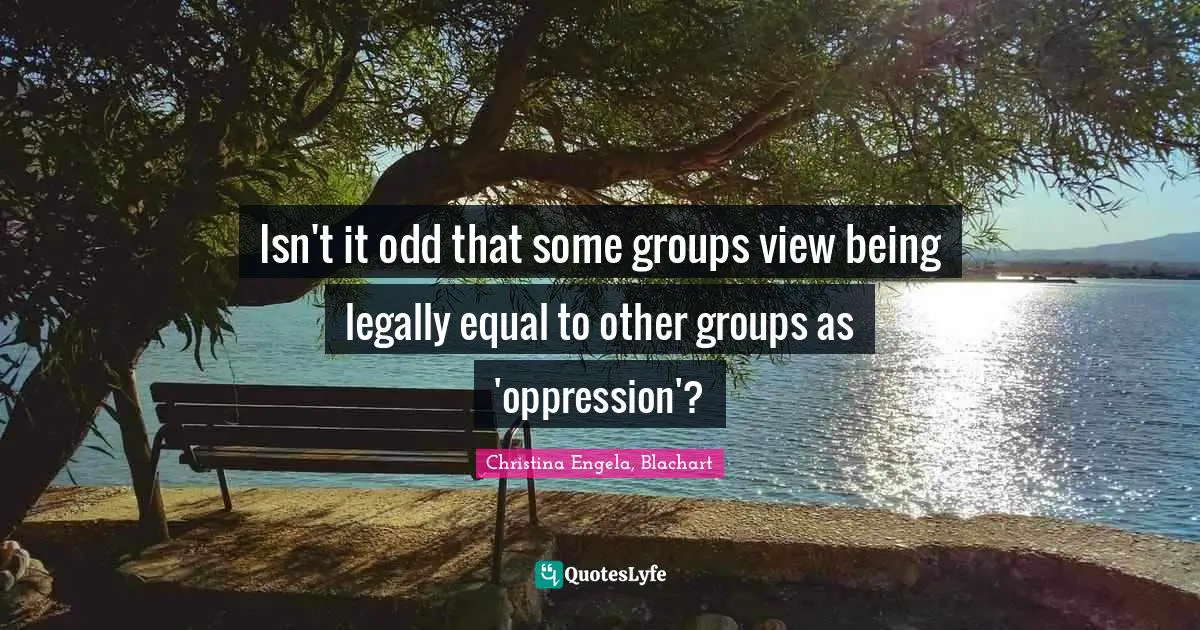 Isn't it odd that some groups view being legally equal to other groups as 'oppression'?