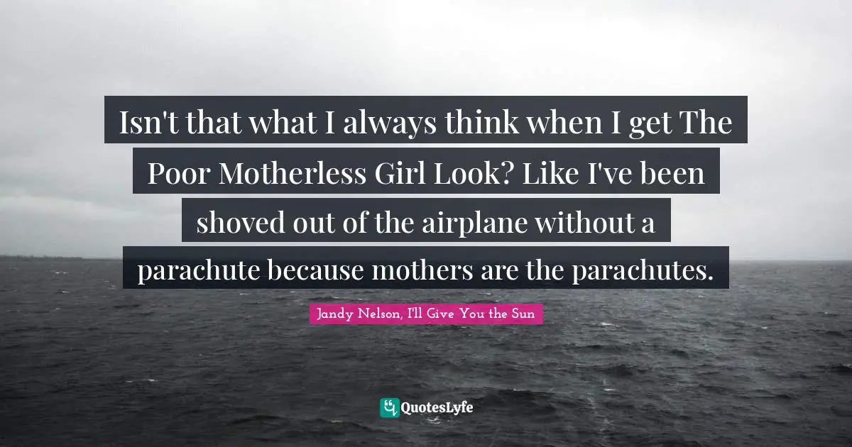 Jandy Nelson, I'll Give You The Sun Quotes: "Isn't that what I always think when I get The Poor Motherless Girl Look? Like I've been shoved out of the airplane without a parachute because mothers are the parachutes."