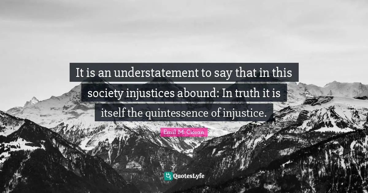 It is an understatement to say that in this society injustices abound: In truth it is itself the quintessence of injustice.