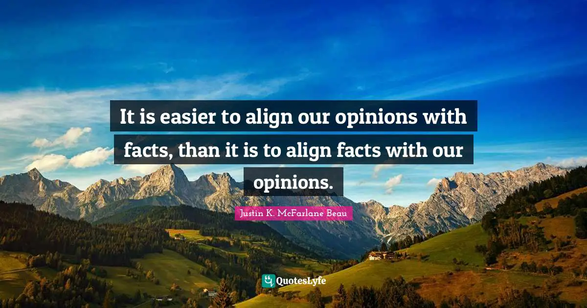 It is easier to align our opinions with facts, than it is to align facts with our opinions.