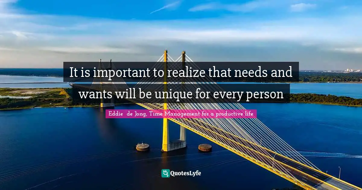 It is important to realize that needs and wants will be unique for every person