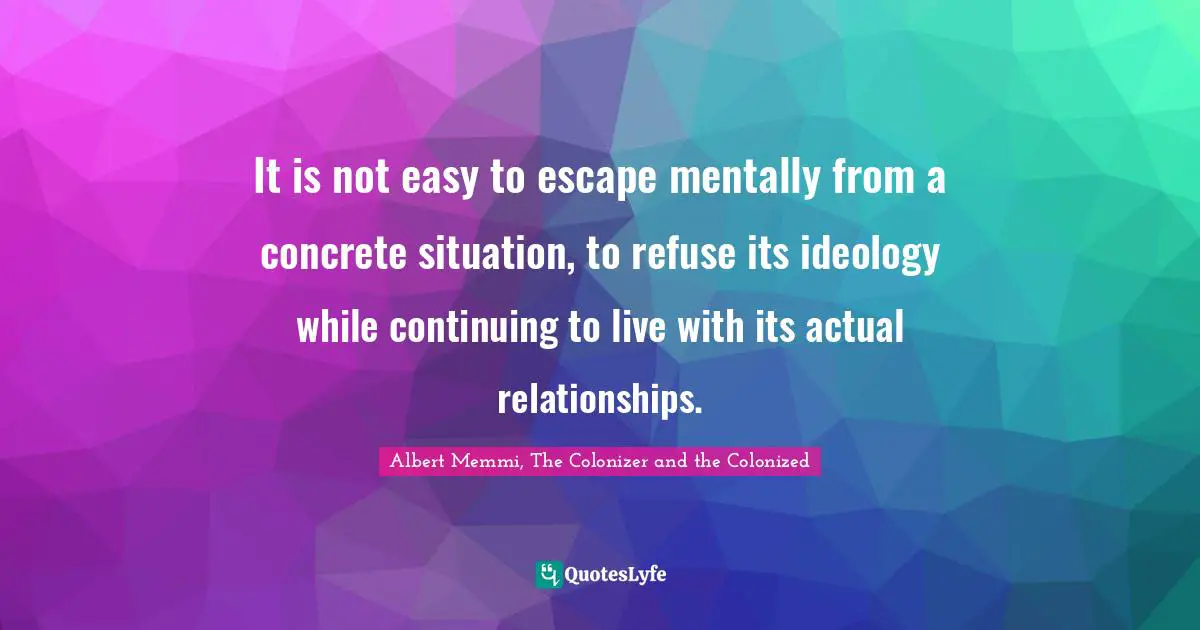It is not easy to escape mentally from a concrete situation, to refuse its ideology while continuing to live with its actual relationships.