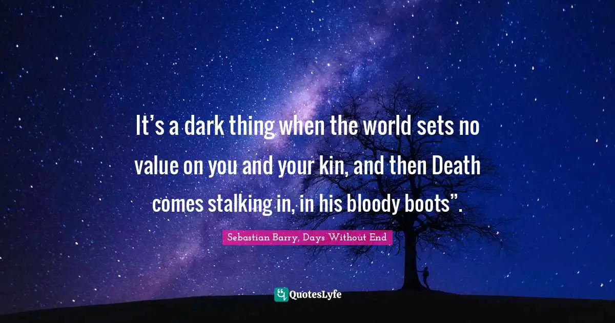 It’s a dark thing when the world sets no value on you and your kin, and then Death comes stalking in, in his bloody boots”.