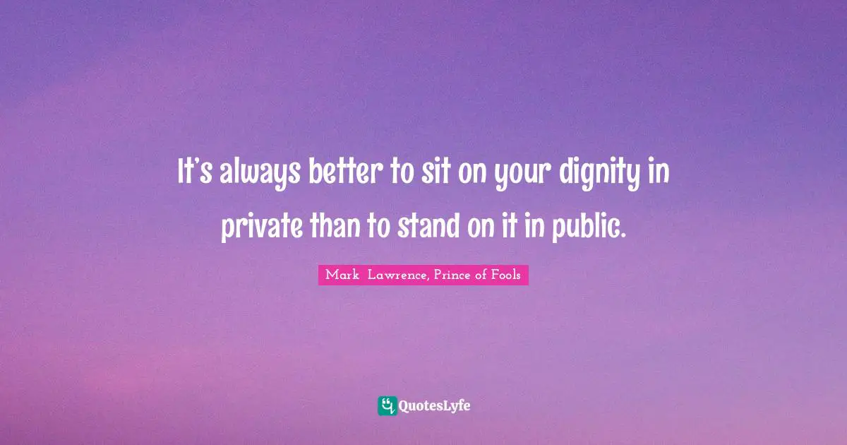 It’s always better to sit on your dignity in private than to stand on it in public.