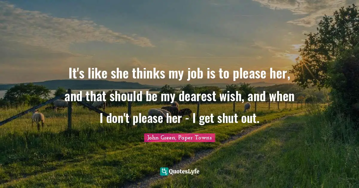 It's like she thinks my job is to please her, and that should be my dearest wish, and when I don't please her - I get shut out.