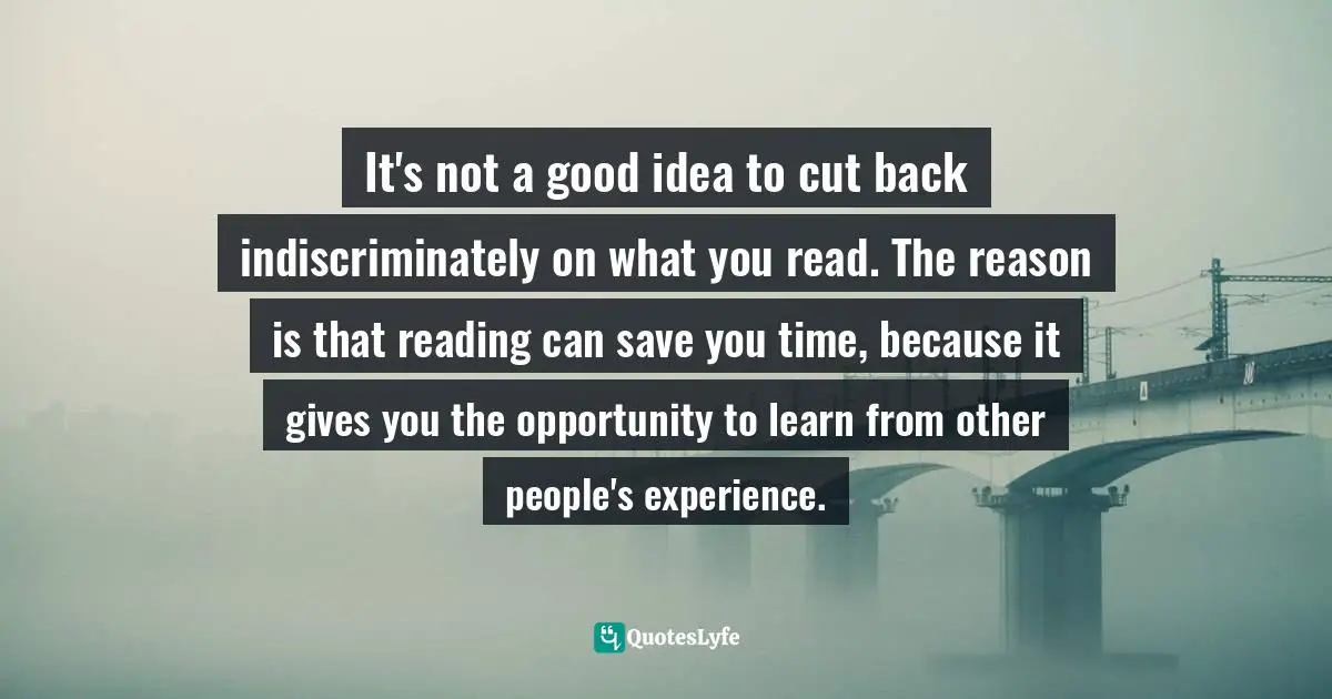 It's not a good idea to cut back indiscriminately on what you read. The reason is that reading can save you time, because it gives you the opportunity to learn from other people's experience.