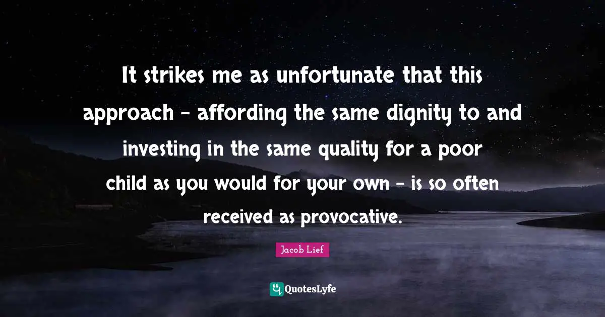 It strikes me as unfortunate that this approach - affording the same dignity to and investing in the same quality for a poor child as you would for your own - is so often received as provocative.