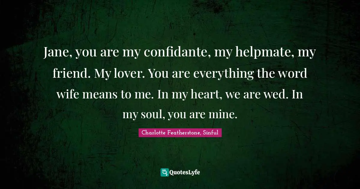Jane, you are my confidante, my helpmate, my friend. My lover. You are everything the word wife means to me. In my heart, we are wed. In my soul, you are mine.