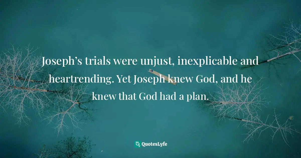 K. Howard Joslin, Honest Wrestling: Questions Of Faith When Attacked By Life Quotes: "Joseph’s trials were unjust, inexplicable and heartrending. Yet Joseph knew God, and he knew that God had a plan."