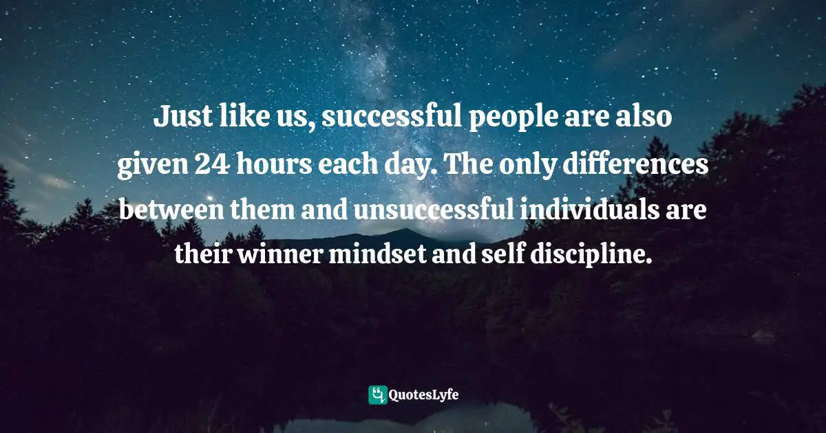 Just like us, successful people are also given 24 hours each day. The only differences between them and unsuccessful individuals are their winner mindset and self discipline.