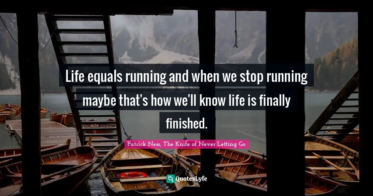 Life equals running and when we stop running maybe that's how we'll know life is finally finished.
