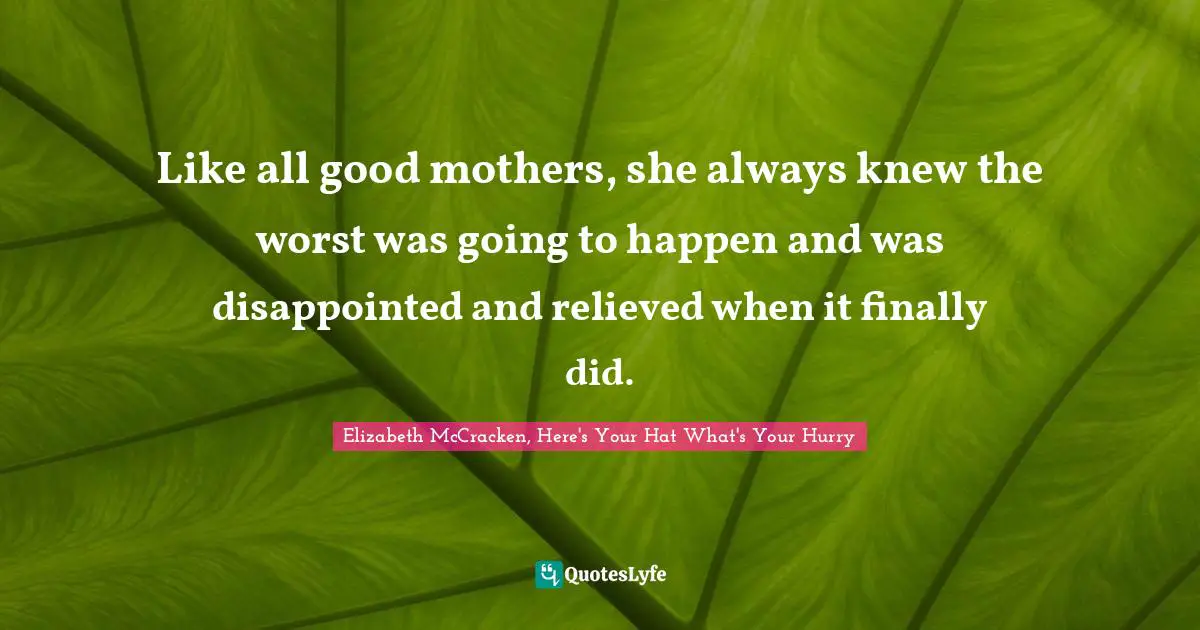 Like all good mothers, she always knew the worst was going to happen and was disappointed and relieved when it finally did.