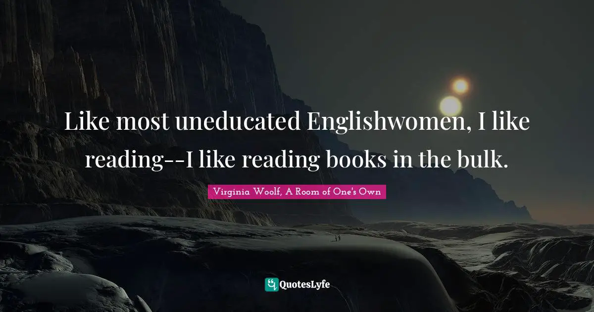 Like most uneducated Englishwomen, I like reading--I like reading books in the bulk.