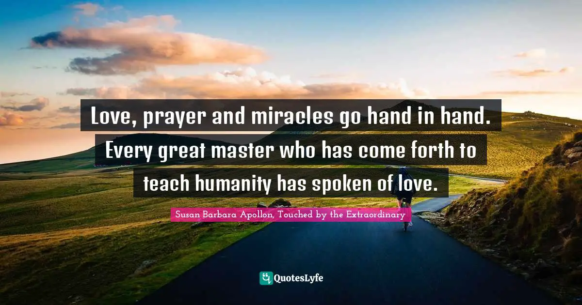 Love, prayer and miracles go hand in hand. Every great master who has come forth to teach humanity has spoken of love.