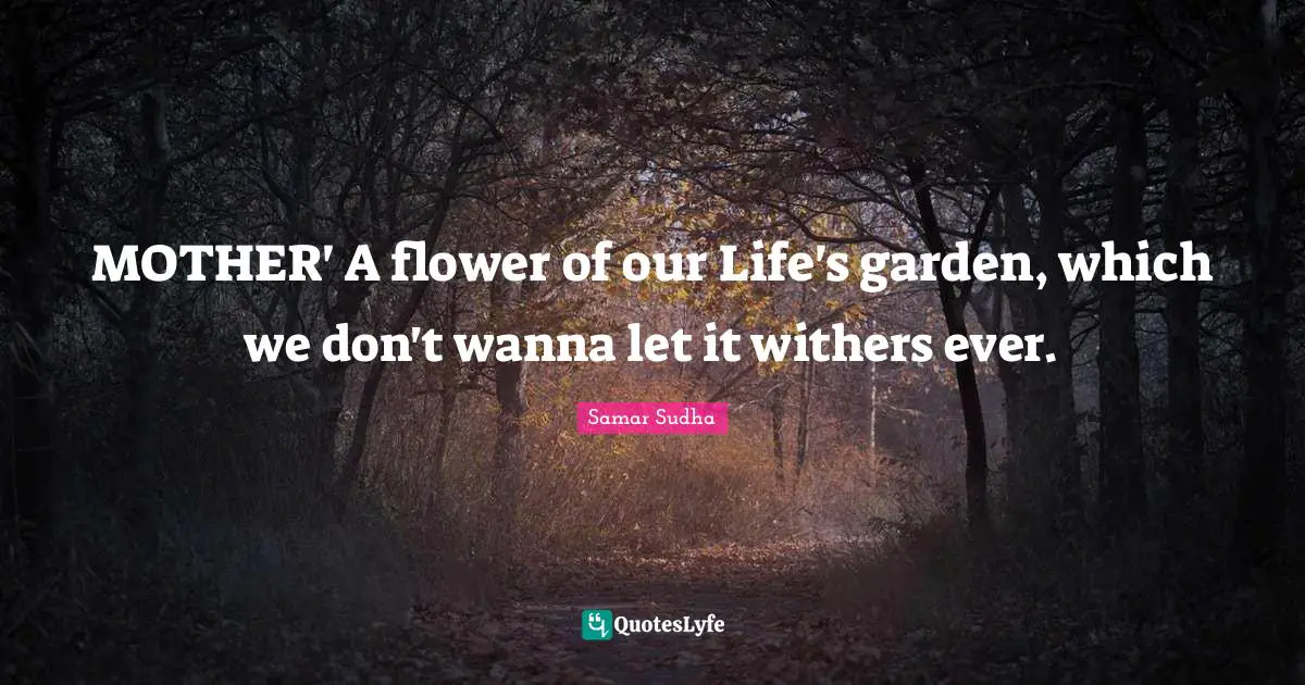 MOTHER' A flower of our Life's garden, which we don't wanna let it withers ever.