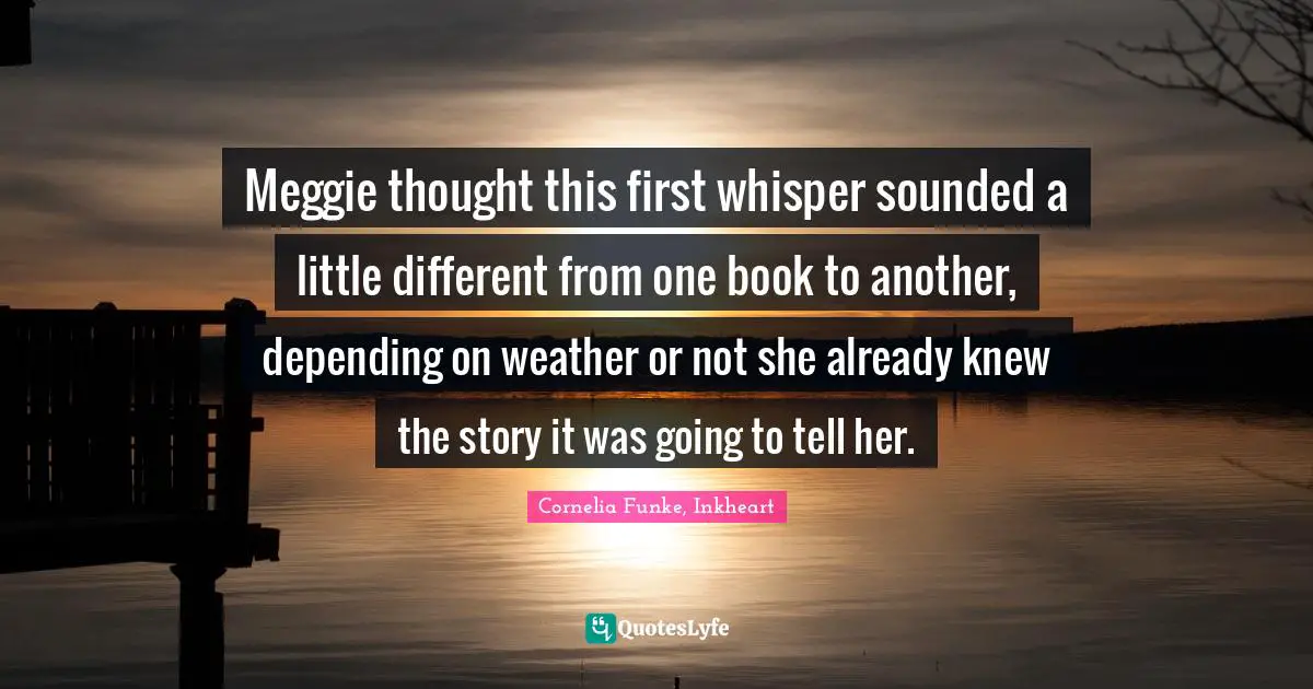 Meggie thought this first whisper sounded a little different from one book to another, depending on weather or not she already knew the story it was going to tell her.