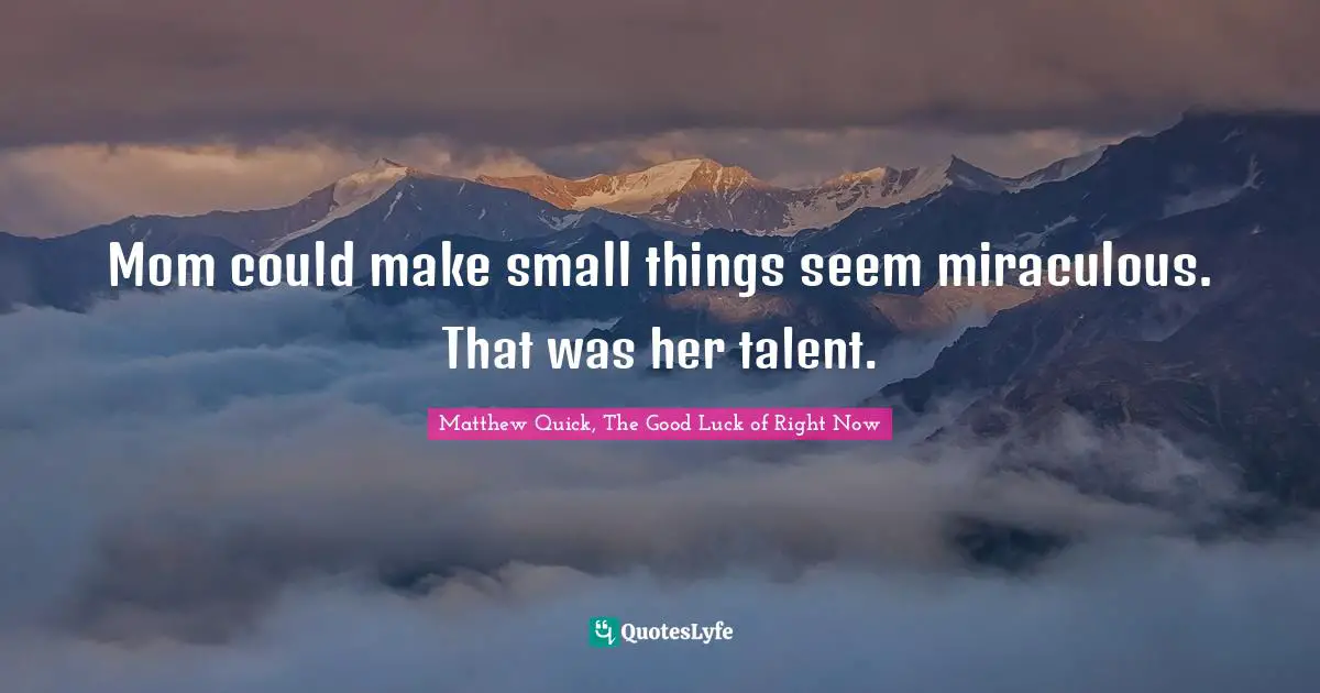 Mom could make small things seem miraculous. That was her talent.