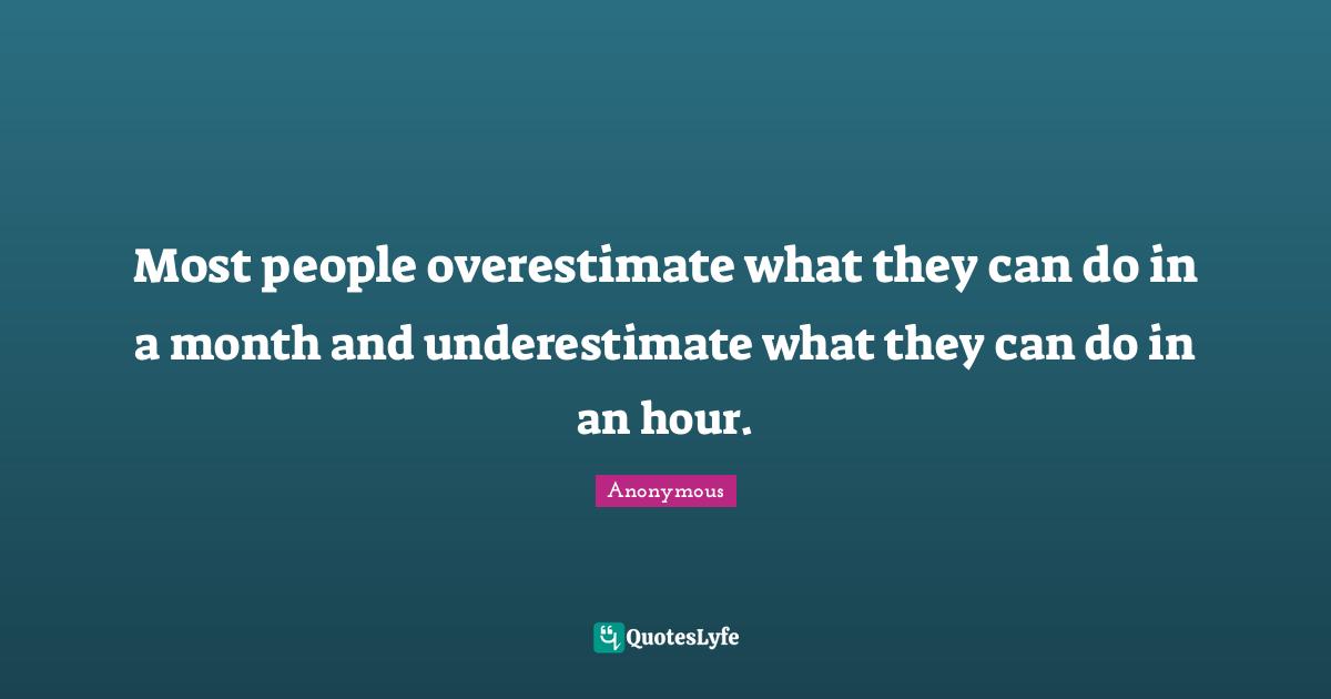 Most people overestimate what they can do in a month and underestimate what they can do in an hour.
