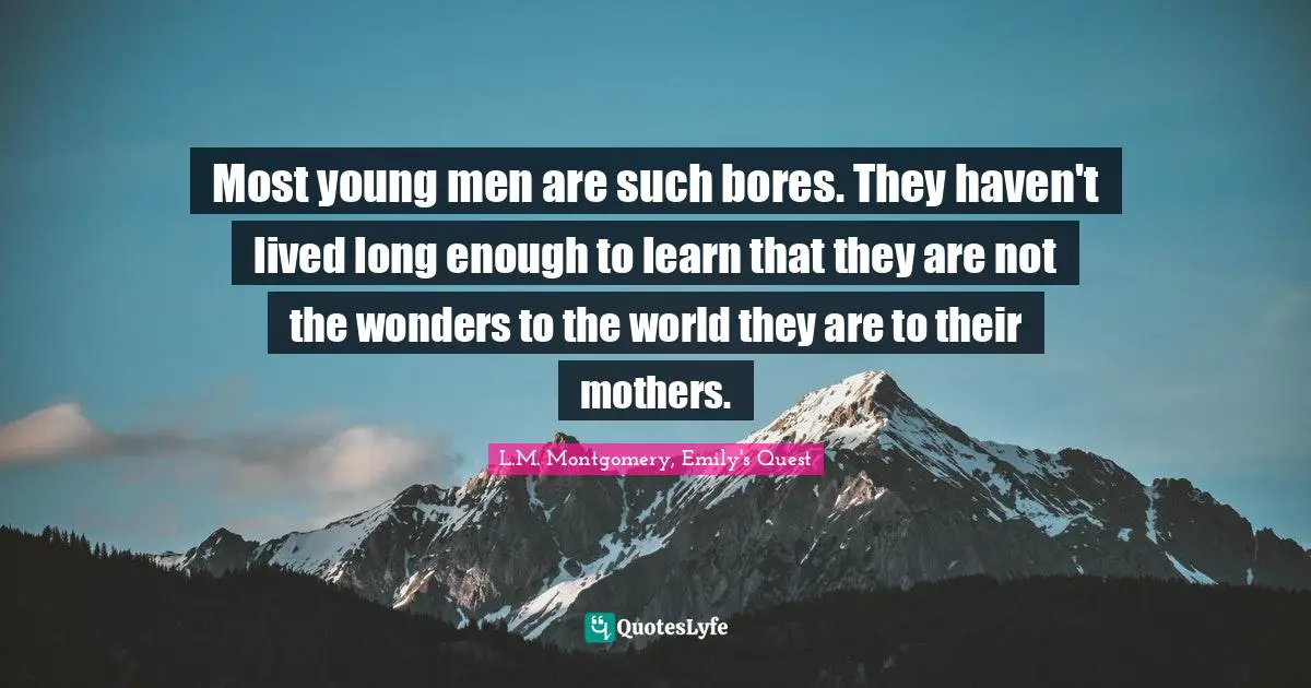 Most young men are such bores. They haven't lived long enough to learn that they are not the wonders to the world they are to their mothers.