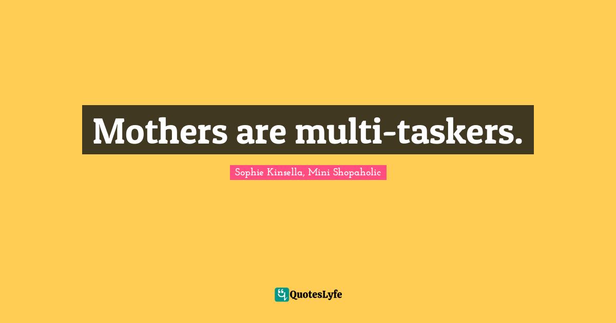 Mothers are multi-taskers.