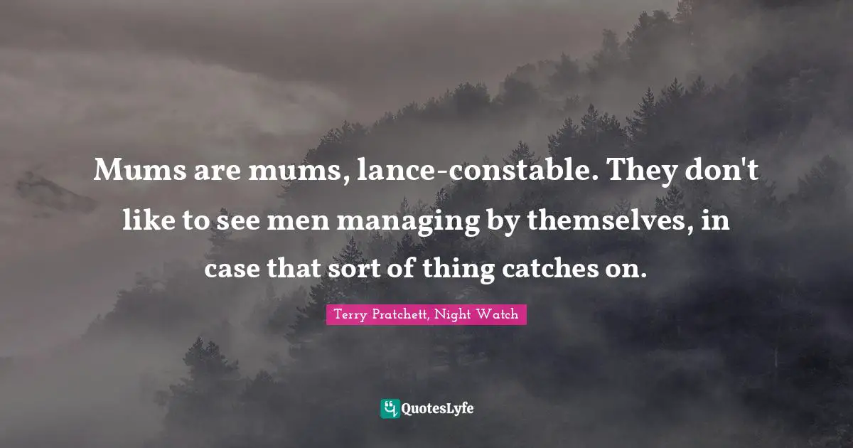 Mums are mums, lance-constable. They don't like to see men managing by themselves, in case that sort of thing catches on.