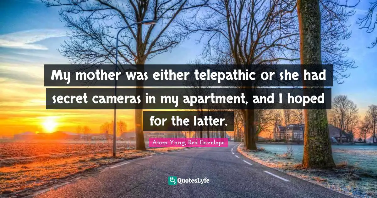 My mother was either telepathic or she had secret cameras in my apartment, and I hoped for the latter.