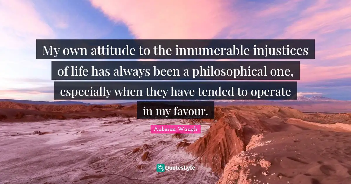 Auberon Waugh Quotes: "My own attitude to the innumerable injustices of life has always been a philosophical one, especially when they have tended to operate in my favour."