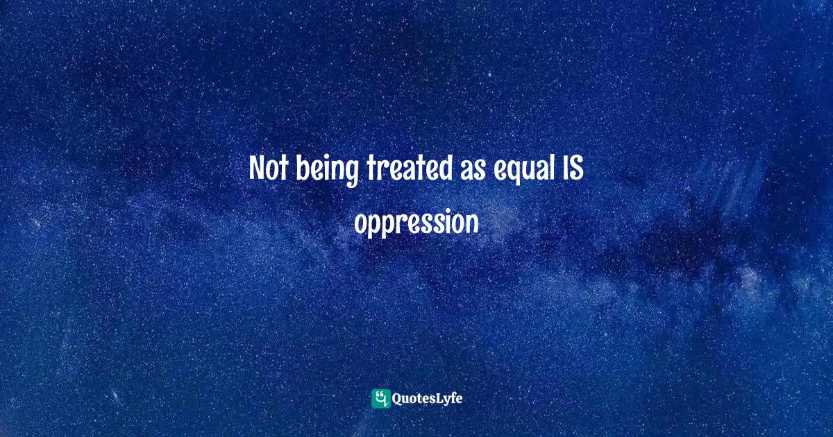 Not being treated as equal IS oppression