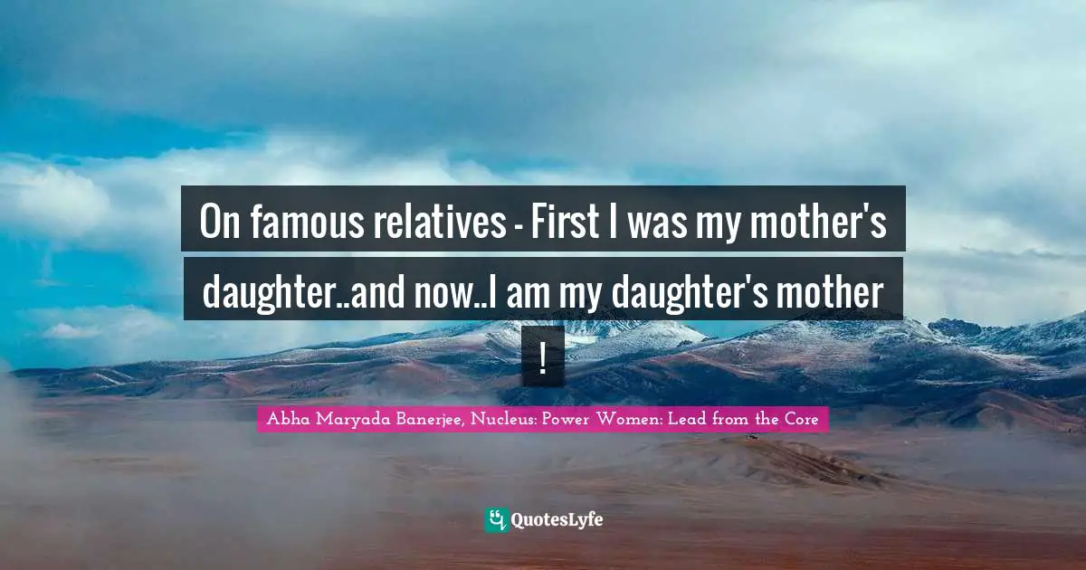 Abha Maryada Banerjee Quotes: "On famous relatives - First I was my mother's daughter..and now..I am my daughter's mother !"