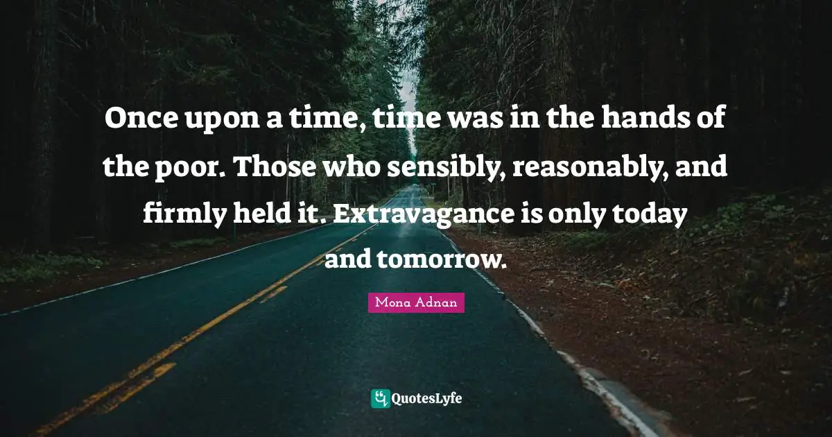 Once upon a time, time was in the hands of the poor. Those who sensibly, reasonably, and firmly held it. Extravagance is only today and tomorrow.