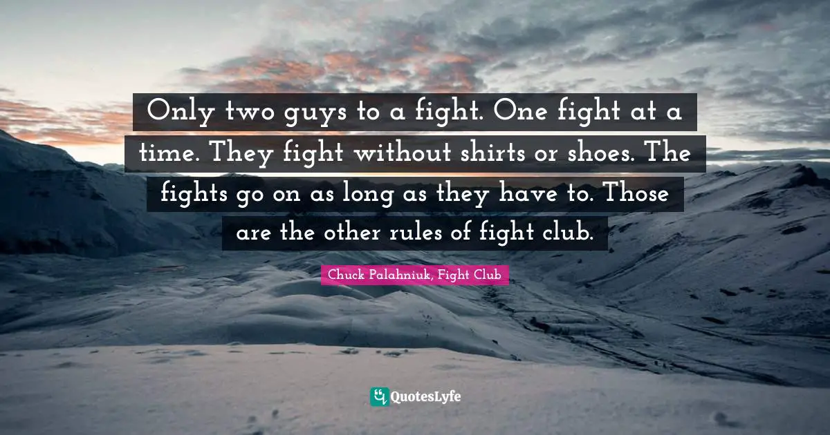 Chuck Palahniuk, Fight Club Quotes: "Only two guys to a fight. One fight at a time. They fight without shirts or shoes. The fights go on as long as they have to. Those are the other rules of fight club."