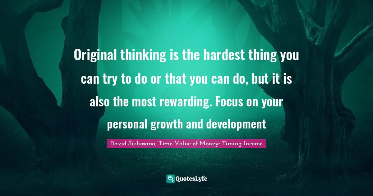 Original thinking is the hardest thing you can try to do or that you can do, but it is also the most rewarding. Focus on your personal growth and development