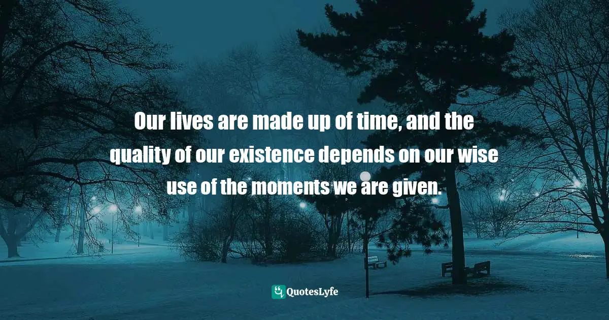 Alexandra Stoddard Quotes: "Our lives are made up of time, and the quality of our existence depends on our wise use of the moments we are given."