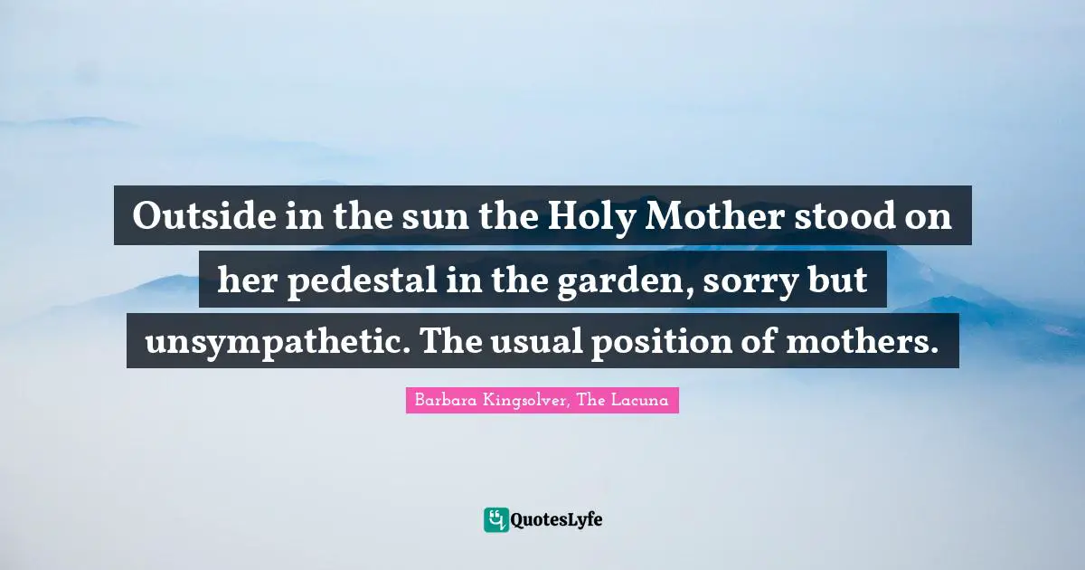 Outside in the sun the Holy Mother stood on her pedestal in the garden, sorry but unsympathetic. The usual position of mothers.